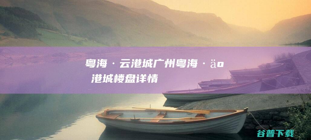 粤海·云港城_广州粤海·云港城楼盘详情